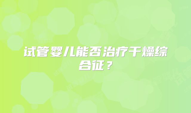 试管婴儿能否治疗干燥综合征？
