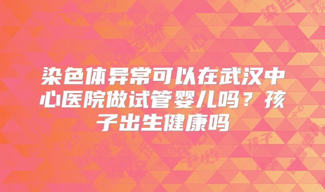 染色体异常可以在武汉中心医院做试管婴儿吗？孩子出生健康吗