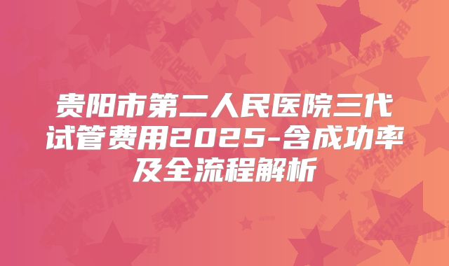 贵阳市第二人民医院三代试管费用2025-含成功率及全流程解析