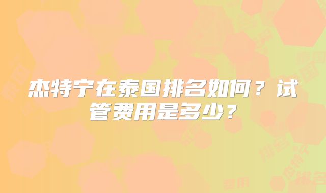 杰特宁在泰国排名如何？试管费用是多少？