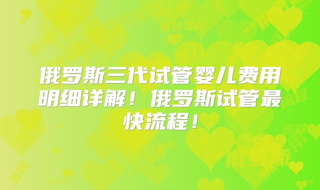 俄罗斯三代试管婴儿费用明细详解！俄罗斯试管最快流程！