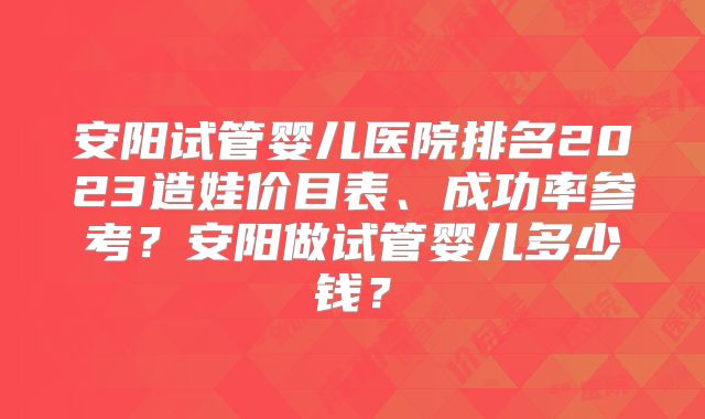 安阳试管婴儿医院排名2023造娃价目表、成功率参考？安阳做试管婴儿多少钱？