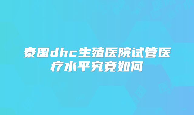 泰国dhc生殖医院试管医疗水平究竟如何