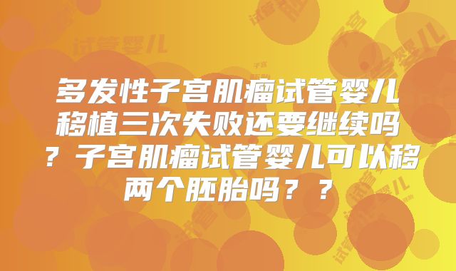 多发性子宫肌瘤试管婴儿移植三次失败还要继续吗？子宫肌瘤试管婴儿可以移两个胚胎吗？？
