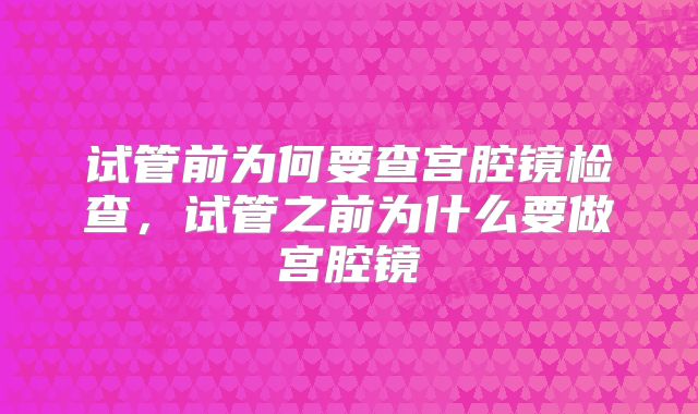 试管前为何要查宫腔镜检查，试管之前为什么要做宫腔镜