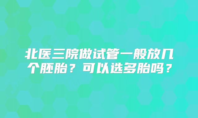 北医三院做试管一般放几个胚胎？可以选多胎吗？
