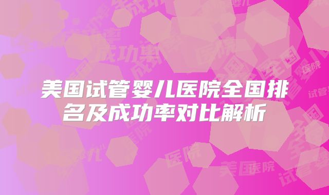 美国试管婴儿医院全国排名及成功率对比解析