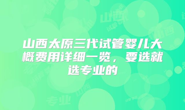 山西太原三代试管婴儿大概费用详细一览，要选就选专业的