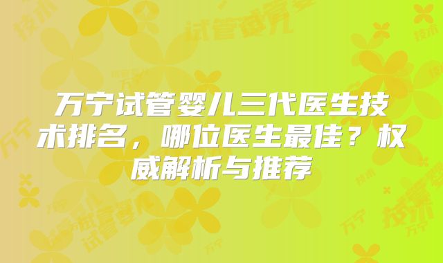 万宁试管婴儿三代医生技术排名，哪位医生最佳？权威解析与推荐