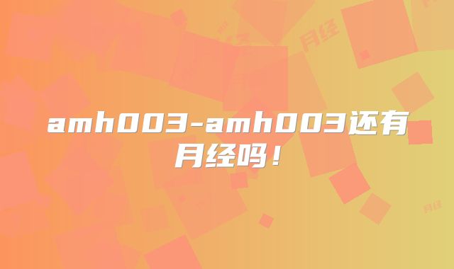 amh003-amh003还有月经吗！