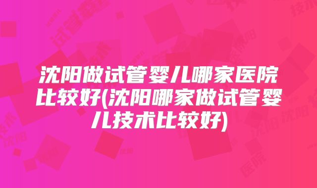 沈阳做试管婴儿哪家医院比较好(沈阳哪家做试管婴儿技术比较好)