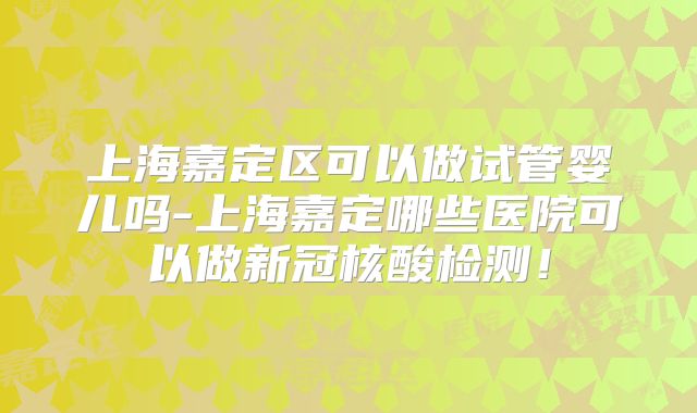 上海嘉定区可以做试管婴儿吗-上海嘉定哪些医院可以做新冠核酸检测！