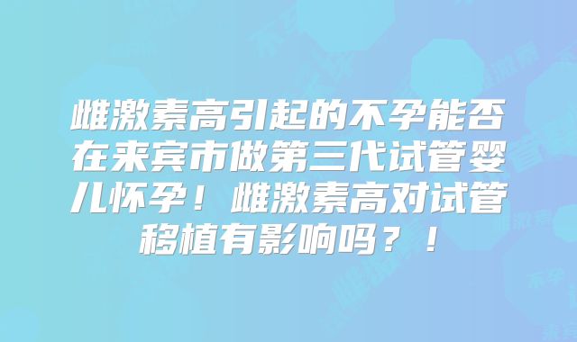 雌激素高引起的不孕能否在来宾市做第三代试管婴儿怀孕！雌激素高对试管移植有影响吗？！