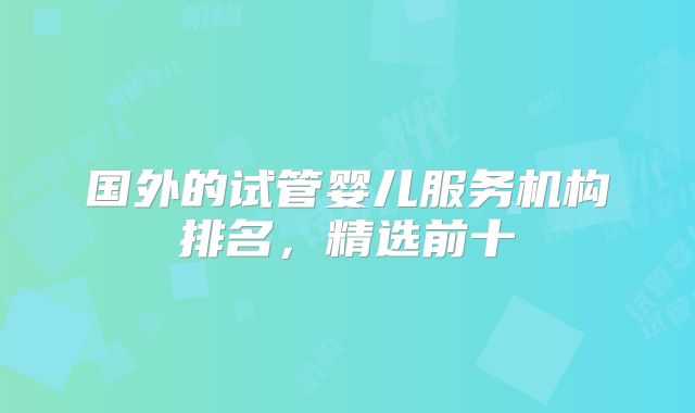 国外的试管婴儿服务机构排名，精选前十