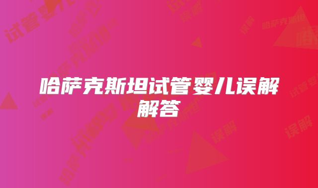 哈萨克斯坦试管婴儿误解解答