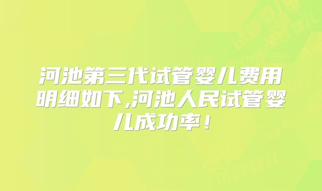 河池第三代试管婴儿费用明细如下,河池人民试管婴儿成功率！