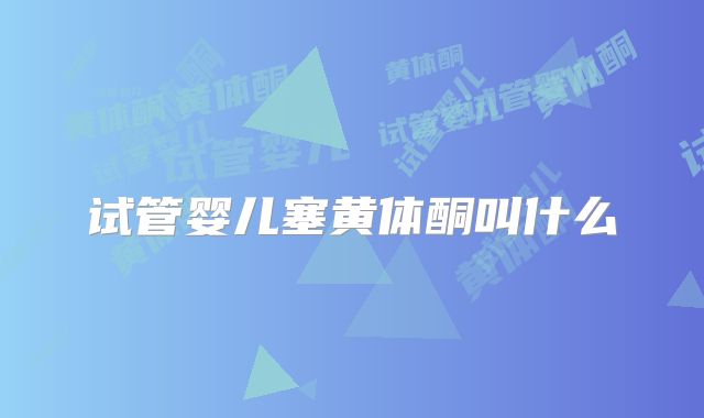 试管婴儿塞黄体酮叫什么