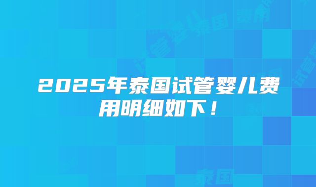 2025年泰国试管婴儿费用明细如下！