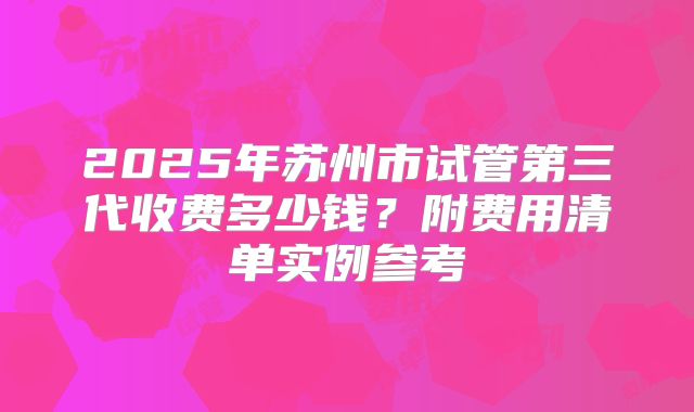 2025年苏州市试管第三代收费多少钱？附费用清单实例参考