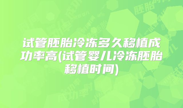 试管胚胎冷冻多久移植成功率高(试管婴儿冷冻胚胎移植时间)