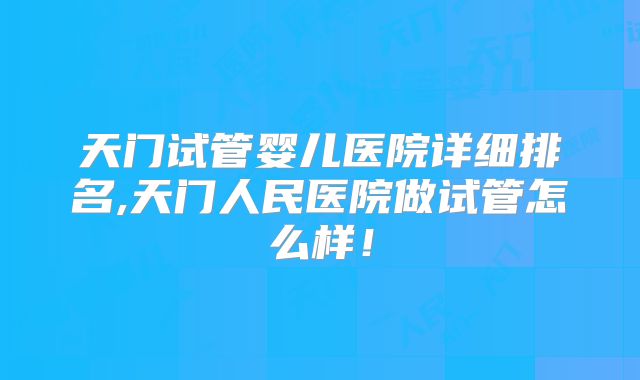 天门试管婴儿医院详细排名,天门人民医院做试管怎么样!