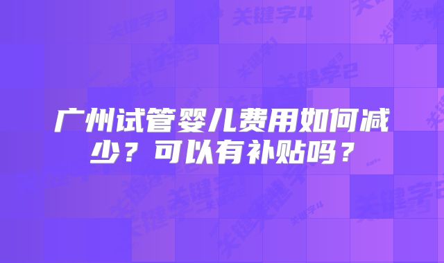 广州试管婴儿费用如何减少？可以有补贴吗？