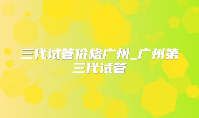 三代试管价格广州_广州第三代试管