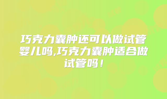 巧克力囊肿还可以做试管婴儿吗,巧克力囊肿适合做试管吗！
