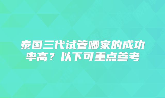 泰国三代试管哪家的成功率高？以下可重点参考