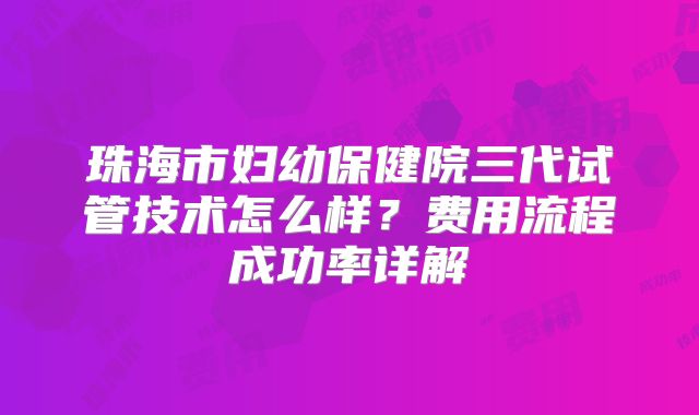 珠海市妇幼保健院三代试管技术怎么样?费用流程成功率详解