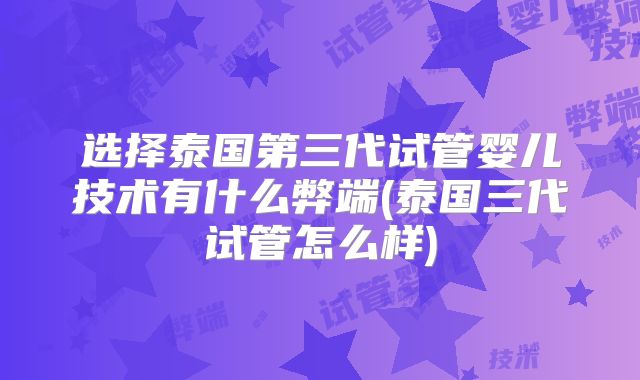 选择泰国第三代试管婴儿技术有什么弊端(泰国三代试管怎么样)
