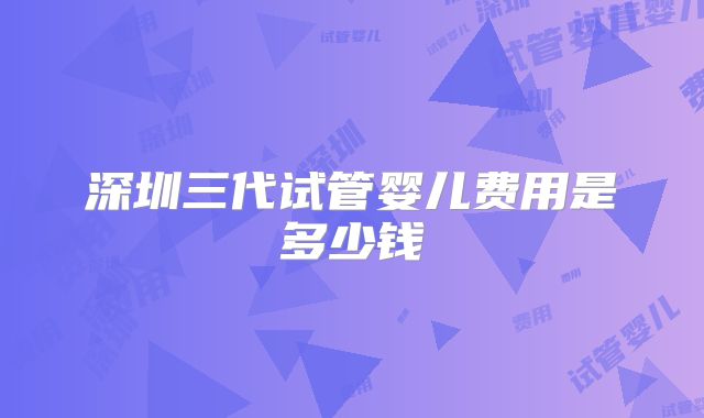 深圳三代试管婴儿费用是多少钱