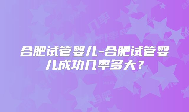 合肥试管婴儿-合肥试管婴儿成功几率多大?