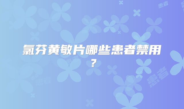 氯芬黄敏片哪些患者禁用?