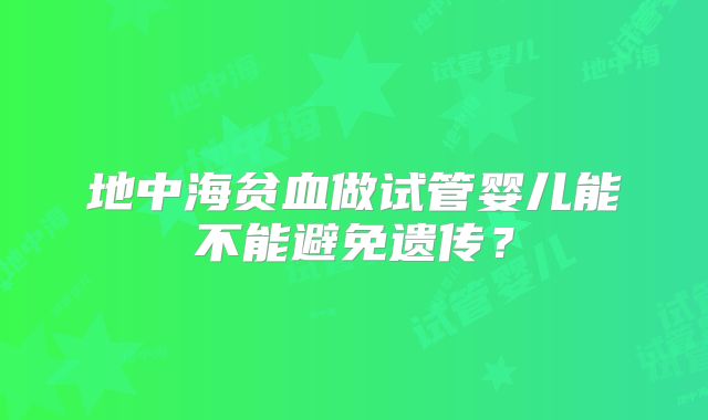 地中海贫血做试管婴儿能不能避免遗传？