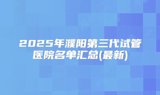 2025年濮阳第三代试管医院名单汇总(最新)