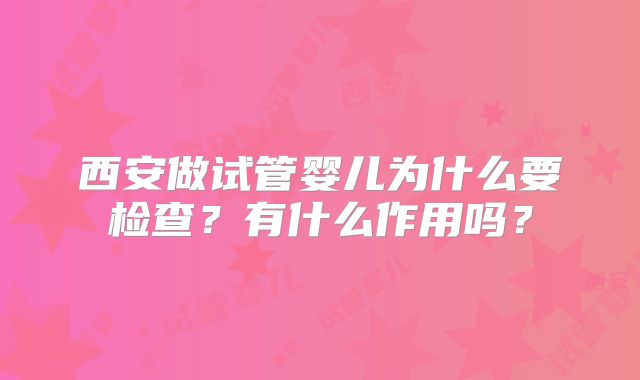 西安做试管婴儿为什么要检查？有什么作用吗？