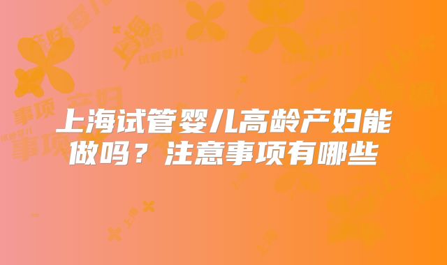 上海试管婴儿高龄产妇能做吗？注意事项有哪些