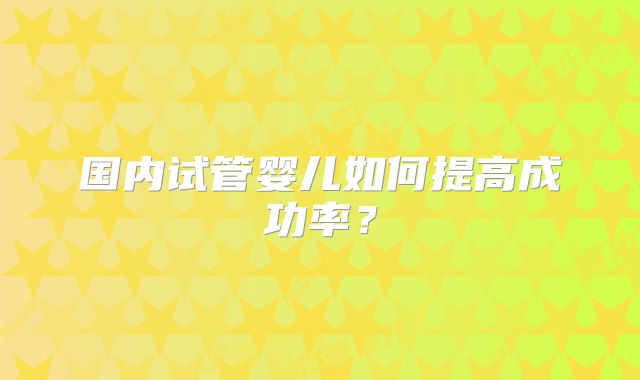 国内试管婴儿如何提高成功率？