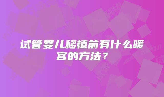 试管婴儿移植前有什么暖宫的方法？