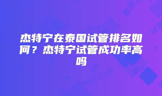 杰特宁在泰国试管排名如何？杰特宁试管成功率高吗