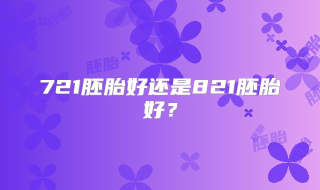 721胚胎好还是821胚胎好?