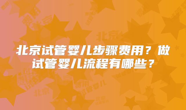 北京试管婴儿步骤费用？做试管婴儿流程有哪些？