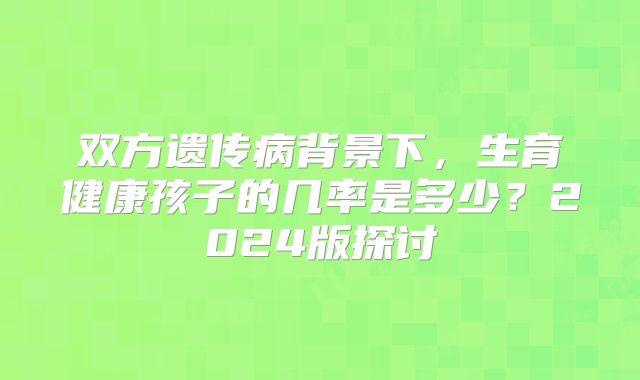 双方遗传病背景下,生育健康孩子的几率是多少?2024版探讨
