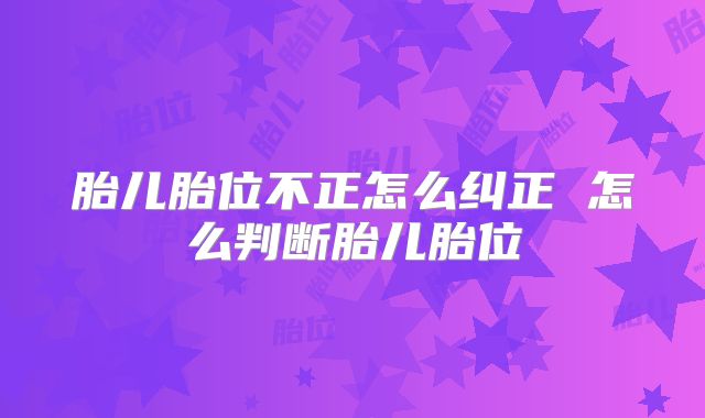 胎儿胎位不正怎么纠正 怎么判断胎儿胎位