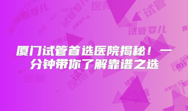 厦门试管首选医院揭秘！一分钟带你了解靠谱之选
