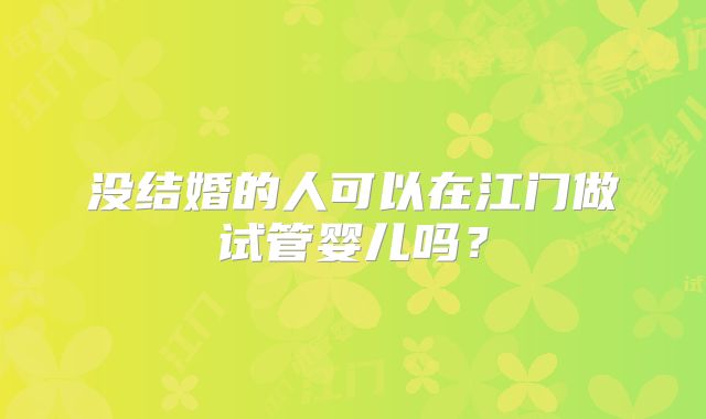 没结婚的人可以在江门做试管婴儿吗？