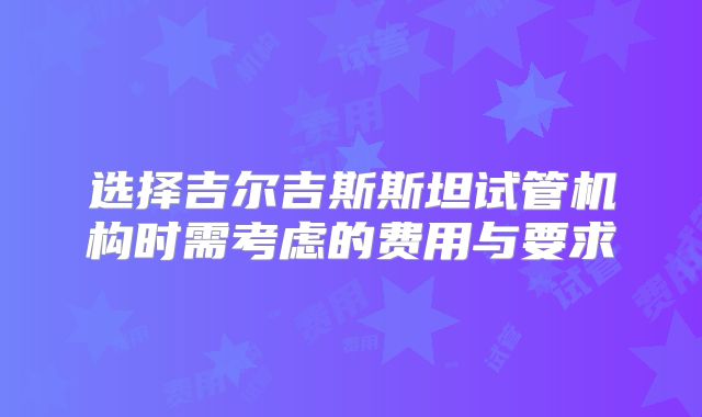 选择吉尔吉斯斯坦试管机构时需考虑的费用与要求