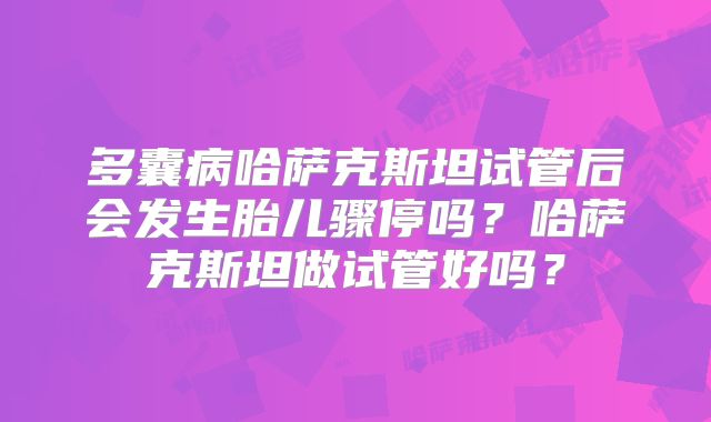 多囊病哈萨克斯坦试管后会发生胎儿骤停吗？哈萨克斯坦做试管好吗？