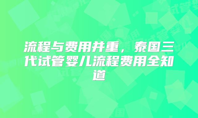 流程与费用并重，泰国三代试管婴儿流程费用全知道